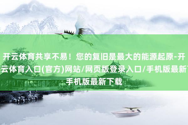 开云体育共享不易！您的复旧是最大的能源起原-开yun云体育入口(官方)网站/网页版登录入口/手机版最新下载