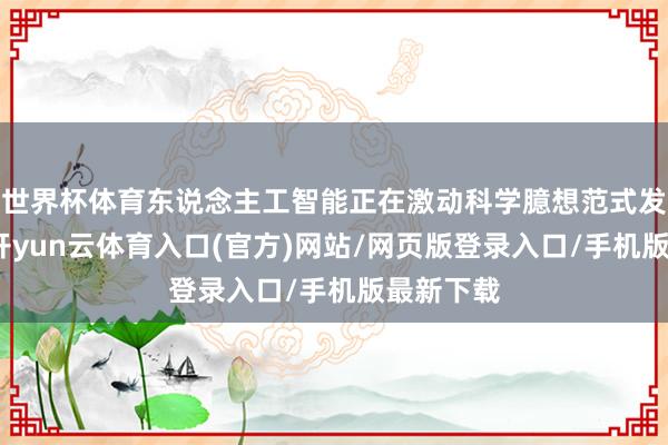 世界杯体育东说念主工智能正在激动科学臆想范式发生变化-开yun云体育入口(官方)网站/网页版登录入口/手机版最新下载
