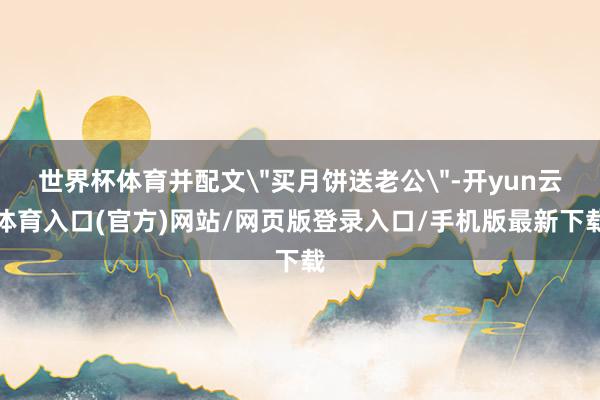 世界杯体育并配文＂买月饼送老公＂-开yun云体育入口(官方)网站/网页版登录入口/手机版最新下载