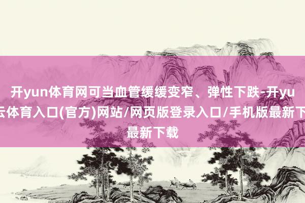 开yun体育网可当血管缓缓变窄、弹性下跌-开yun云体育入口(官方)网站/网页版登录入口/手机版最新下载