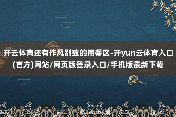 开云体育还有作风别致的用餐区-开yun云体育入口(官方)网站/网页版登录入口/手机版最新下载