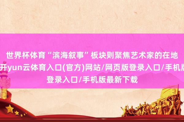 世界杯体育　　“滨海叙事”板块则聚焦艺术家的在地文化教学-开yun云体育入口(官方)网站/网页版登录入口/手机版最新下载